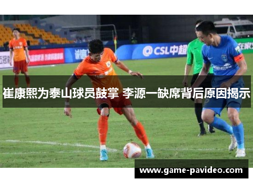 崔康熙为泰山球员鼓掌 李源一缺席背后原因揭示 崔康熙为泰山球员鼓掌 李源一缺席背后原因揭示