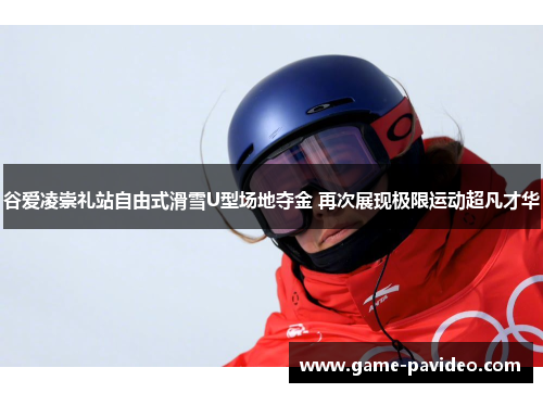 谷爱凌崇礼站自由式滑雪U型场地夺金 再次展现极限运动超凡才华 谷爱凌崇礼站自由式滑雪U型场地夺金 再次展现极限运动超凡才华