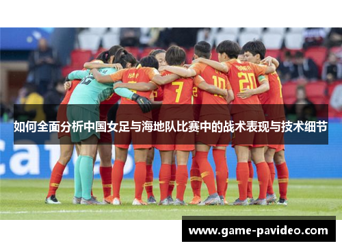 如何全面分析中国女足与海地队比赛中的战术表现与技术细节 如何全面分析中国女足与海地队比赛中的战术表现与技术细节