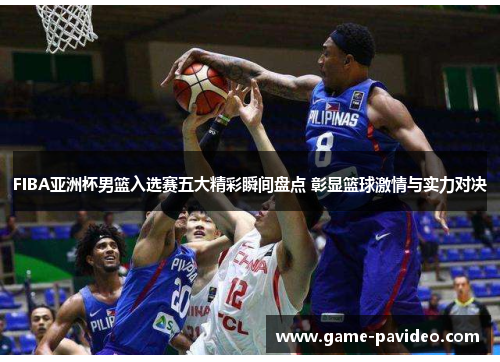 FIBA亚洲杯男篮入选赛五大精彩瞬间盘点 彰显篮球激情与实力对决 FIBA亚洲杯男篮入选赛五大精彩瞬间盘点 彰显篮球激情与实力对决