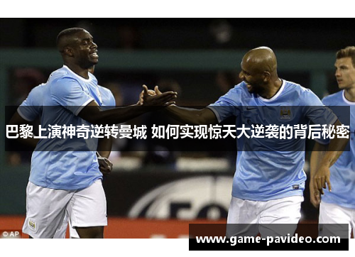 巴黎上演神奇逆转曼城 如何实现惊天大逆袭的背后秘密