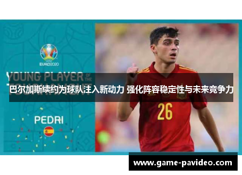 巴尔加斯续约为球队注入新动力 强化阵容稳定性与未来竞争力