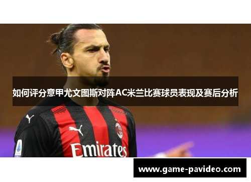如何评分意甲尤文图斯对阵AC米兰比赛球员表现及赛后分析