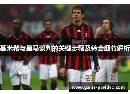 基米希与皇马谈判的关键步骤及转会细节解析