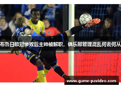 布鲁日欧冠惨败后主帅被解职，俱乐部管理混乱何去何从