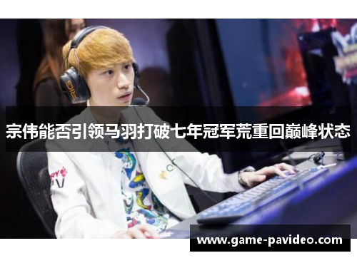 宗伟能否引领马羽打破七年冠军荒重回巅峰状态