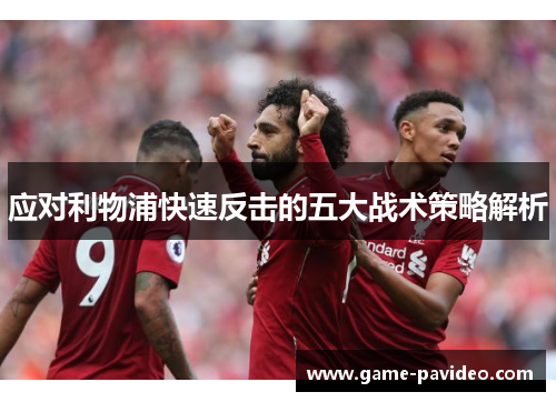 应对利物浦快速反击的五大战术策略解析