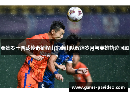 桑德罗十四载传奇征程山东泰山队辉煌岁月与英雄轨迹回顾