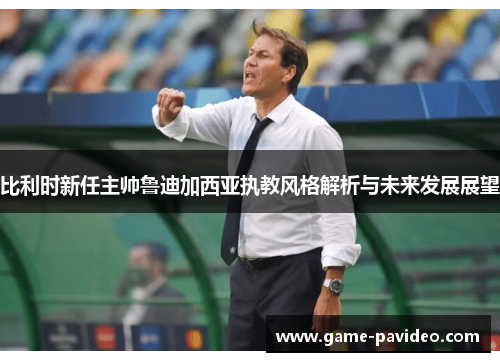 比利时新任主帅鲁迪加西亚执教风格解析与未来发展展望