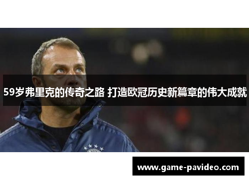 59岁弗里克的传奇之路 打造欧冠历史新篇章的伟大成就