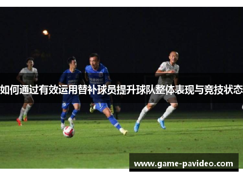 如何通过有效运用替补球员提升球队整体表现与竞技状态