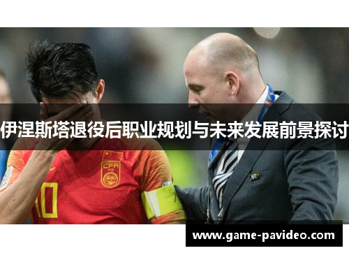 伊涅斯塔退役后职业规划与未来发展前景探讨 伊涅斯塔退役后职业规划与未来发展前景探讨