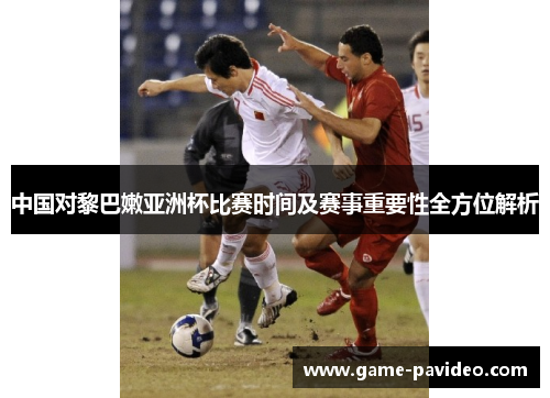 中国对黎巴嫩亚洲杯比赛时间及赛事重要性全方位解析 中国对黎巴嫩亚洲杯比赛时间及赛事重要性全方位解析