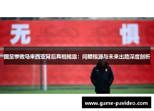 国足惨败马来西亚背后真相揭露:问题根源与未来出路深度剖析 国足惨败马来西亚背后真相揭露:问题根源与未来出路深度剖析