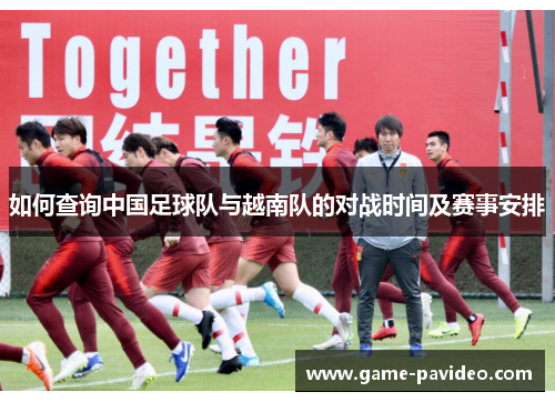 如何查询中国足球队与越南队的对战时间及赛事安排 如何查询中国足球队与越南队的对战时间及赛事安排