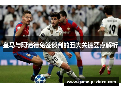 皇马与阿诺德免签谈判的五大关键要点解析