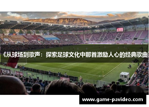 《从球场到歌声：探索足球文化中那首激励人心的经典歌曲》