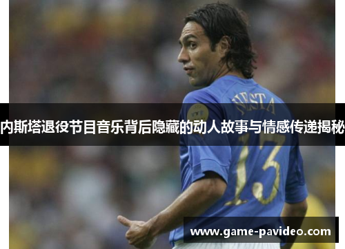 内斯塔退役节目音乐背后隐藏的动人故事与情感传递揭秘
