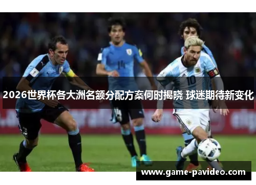 2026世界杯各大洲名额分配方案何时揭晓 球迷期待新变化