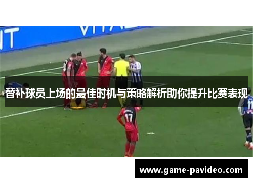 替补球员上场的最佳时机与策略解析助你提升比赛表现 替补球员上场的最佳时机与策略解析助你提升比赛表现