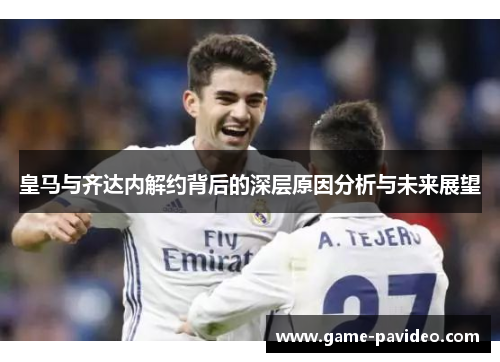 皇马与齐达内解约背后的深层原因分析与未来展望 皇马与齐达内解约背后的深层原因分析与未来展望