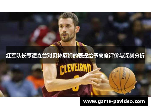 红军队长亨德森曾对贝林厄姆的表现给予高度评价与深刻分析