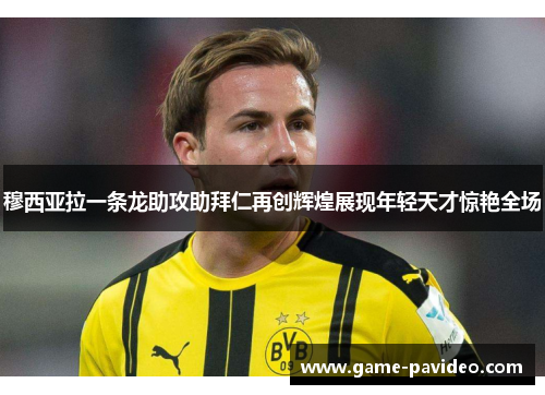 穆西亚拉一条龙助攻助拜仁再创辉煌展现年轻天才惊艳全场