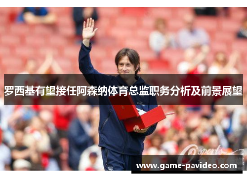 罗西基有望接任阿森纳体育总监职务分析及前景展望 罗西基有望接任阿森纳体育总监职务分析及前景展望