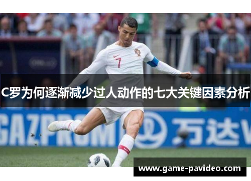 C罗为何逐渐减少过人动作的七大关键因素分析