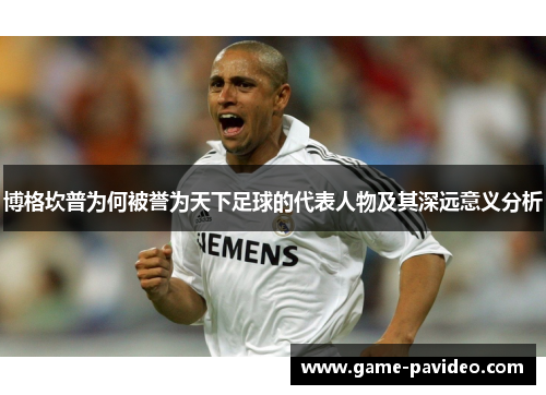 博格坎普为何被誉为天下足球的代表人物及其深远意义分析 博格坎普为何被誉为天下足球的代表人物及其深远意义分析