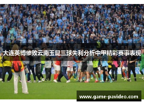 大连英博惨败云南玉昆三球失利分析中甲精彩赛事表现