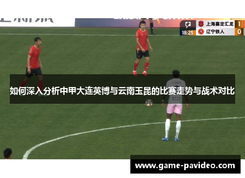 如何深入分析中甲大连英博与云南玉昆的比赛走势与战术对比 如何深入分析中甲大连英博与云南玉昆的比赛走势与战术对比