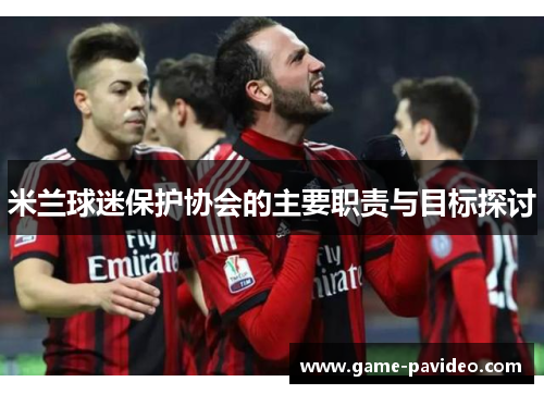 米兰球迷保护协会的主要职责与目标探讨 米兰球迷保护协会的主要职责与目标探讨
