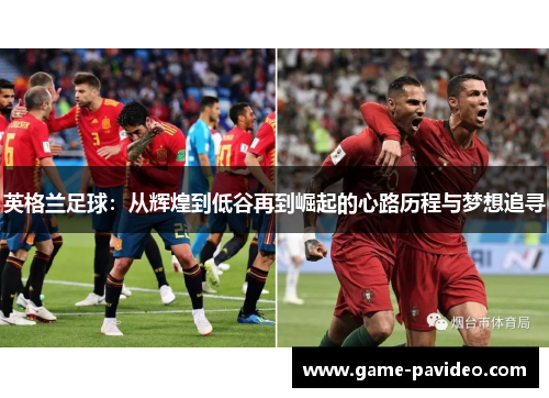 英格兰足球:从辉煌到低谷再到崛起的心路历程与梦想追寻 英格兰足球:从辉煌到低谷再到崛起的心路历程与梦想追寻