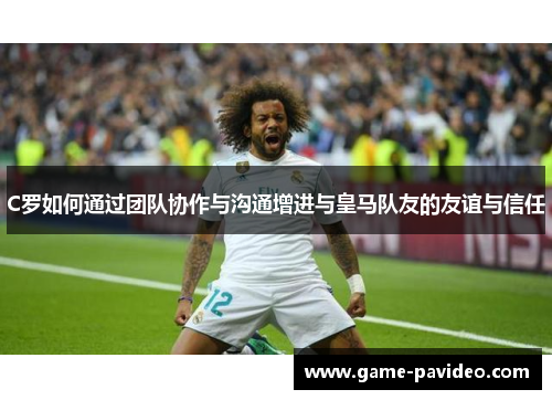 C罗如何通过团队协作与沟通增进与皇马队友的友谊与信任