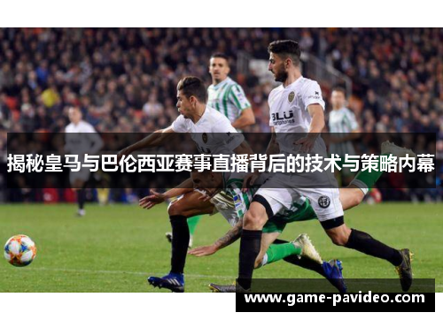 揭秘皇马与巴伦西亚赛事直播背后的技术与策略内幕