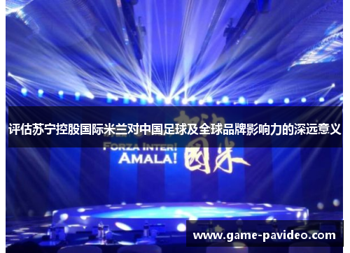 评估苏宁控股国际米兰对中国足球及全球品牌影响力的深远意义 评估苏宁控股国际米兰对中国足球及全球品牌影响力的深远意义