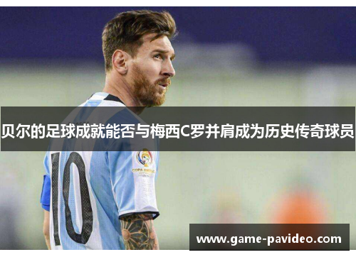 贝尔的足球成就能否与梅西C罗并肩成为历史传奇球员