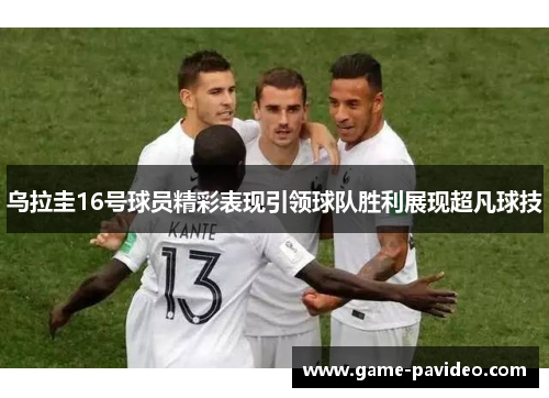 乌拉圭16号球员精彩表现引领球队胜利展现超凡球技