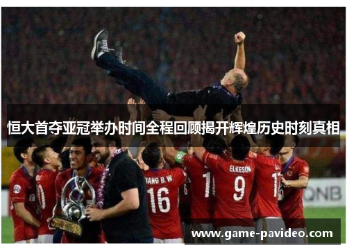 恒大首夺亚冠举办时间全程回顾揭开辉煌历史时刻真相