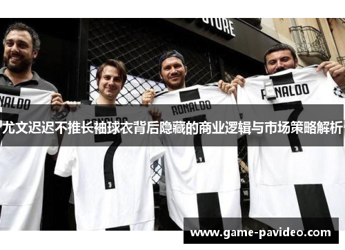 尤文迟迟不推长袖球衣背后隐藏的商业逻辑与市场策略解析 尤文迟迟不推长袖球衣背后隐藏的商业逻辑与市场策略解析
