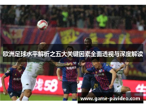 欧洲足球水平解析之五大关键因素全面透视与深度解读
