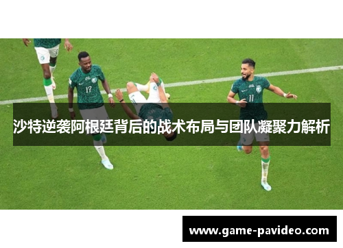 沙特逆袭阿根廷背后的战术布局与团队凝聚力解析