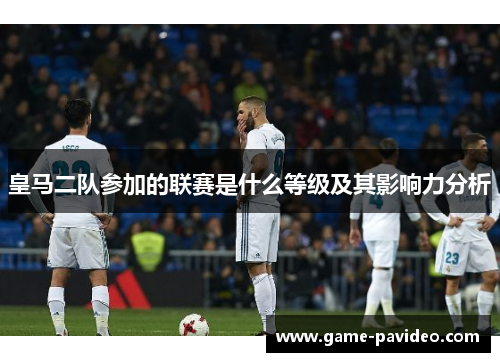 皇马二队参加的联赛是什么等级及其影响力分析 皇马二队参加的联赛是什么等级及其影响力分析