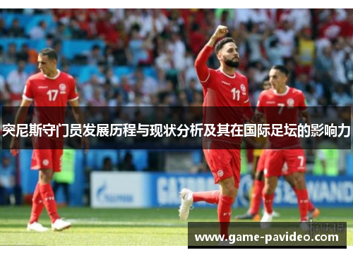 突尼斯守门员发展历程与现状分析及其在国际足坛的影响力 突尼斯守门员发展历程与现状分析及其在国际足坛的影响力