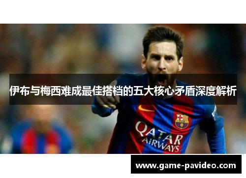 伊布与梅西难成最佳搭档的五大核心矛盾深度解析