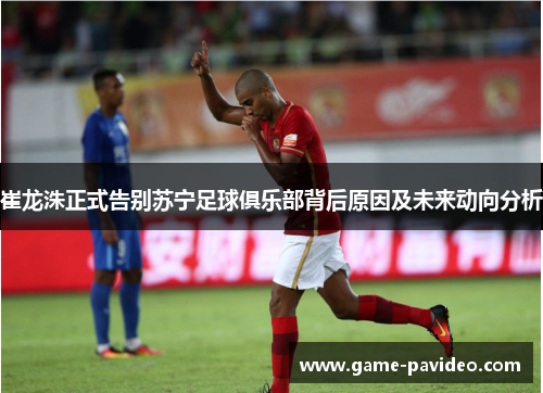 崔龙洙正式告别苏宁足球俱乐部背后原因及未来动向分析 崔龙洙正式告别苏宁足球俱乐部背后原因及未来动向分析