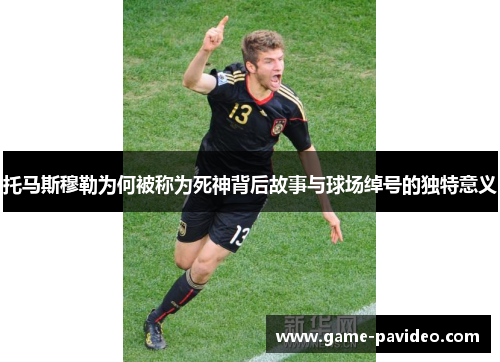 托马斯穆勒为何被称为死神背后故事与球场绰号的独特意义