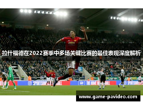拉什福德在2022赛季中多场关键比赛的最佳表现深度解析