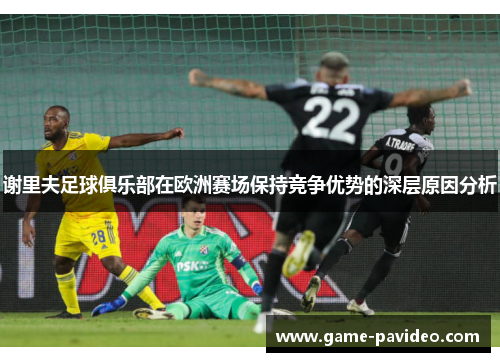 谢里夫足球俱乐部在欧洲赛场保持竞争优势的深层原因分析 谢里夫足球俱乐部在欧洲赛场保持竞争优势的深层原因分析